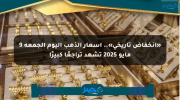 «انخفاض تاريخي».. أسعار الذهب اليوم الجمعة 9 مايو 2025 تشهد تراجعًا كبيرًا